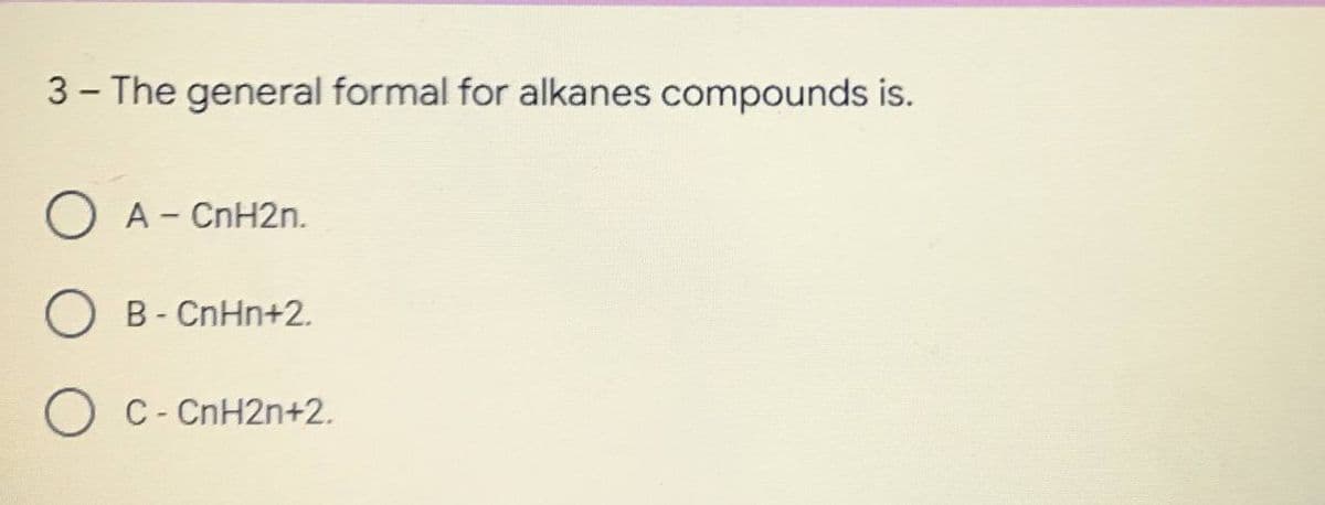 3- The general formal for alkanes compounds is.
O A - CnH2n.
O B - CnHn+2.
C - CnH2n+2.