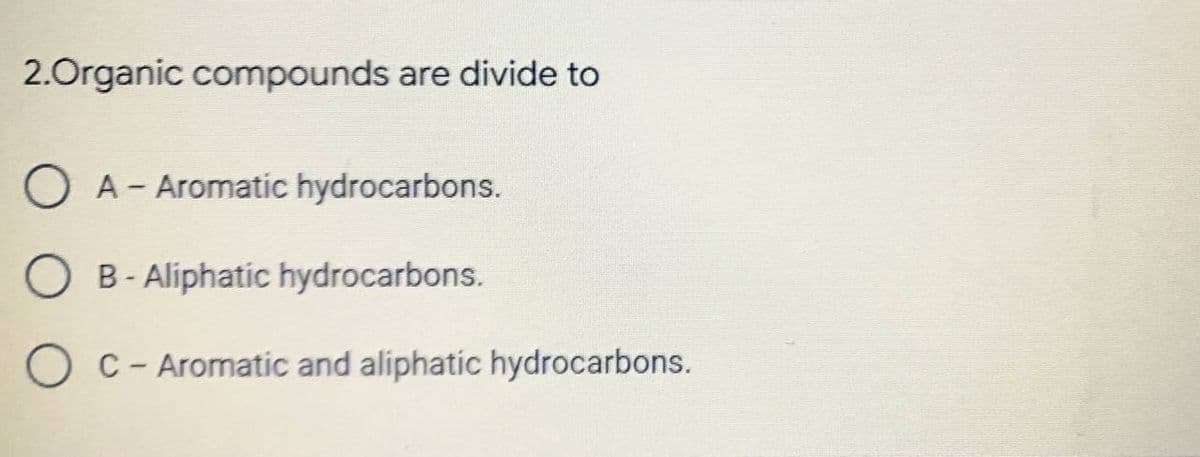 2.Organic compounds are divide to
A - Aromatic hydrocarbons.
B- Aliphatic hydrocarbons.
C - Aromatic and aliphatic hydrocarbons.