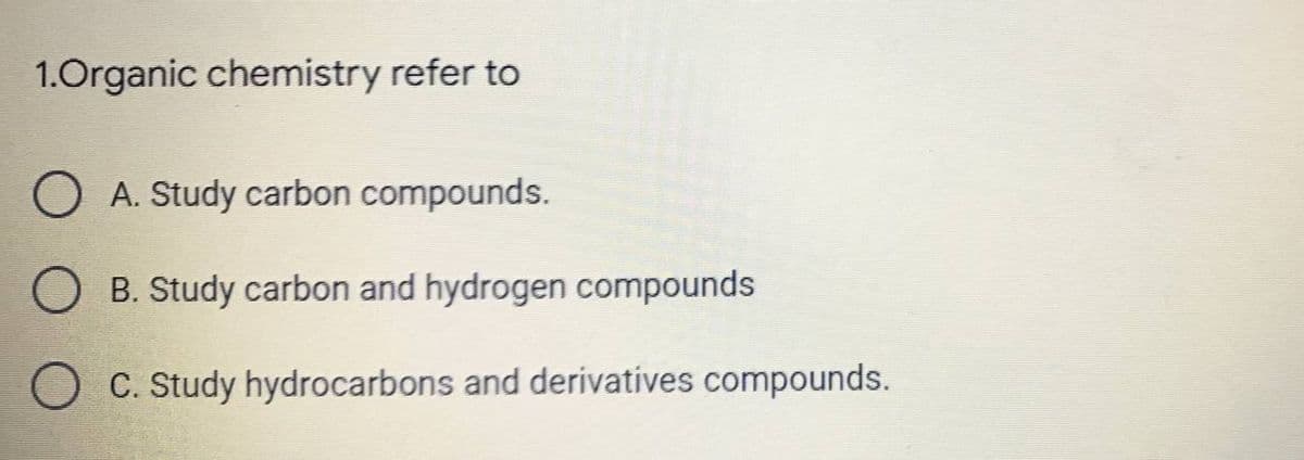 1.Organic chemistry refer to
A. Study carbon compounds.
B. Study carbon and hydrogen compounds
C. Study hydrocarbons and derivatives compounds.