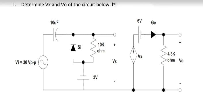 I. Determine Vx and Vo of the circuit below. I
6V
Ge
10uF
10K
Si
ohm
4.3K
Vx
• ohm Vo
Vx
Vi = 30 Vp-p
3V

