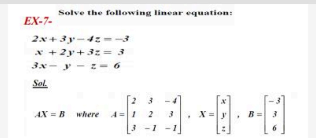 Solve the following linear equation:
EX-7-
2x+3yー4ェ=-3
x +2y+3z = 3
3x- y- ェ=6
Sol.
3
AX = B
where
2
3
B =
-1
- 1
6.
