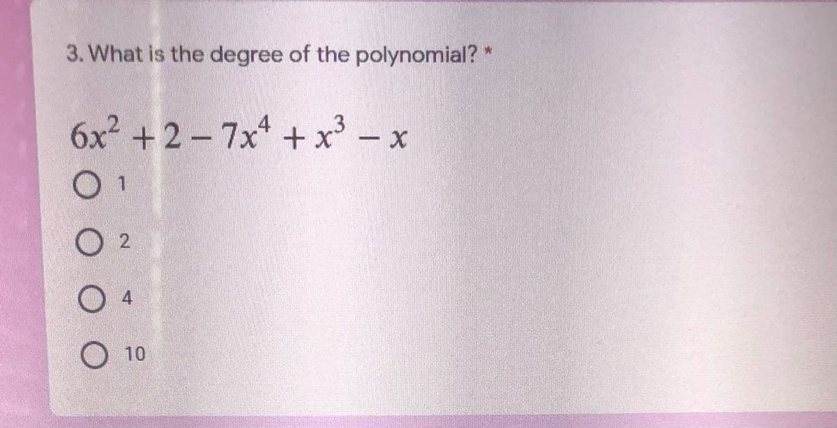 3. What is the degree of the polynomial? *
6x² +2-7x + x' - x
4
O 1
O 2
4
O 10
