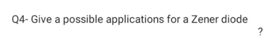 Q4- Give a possible applications for a Zener diode
?
