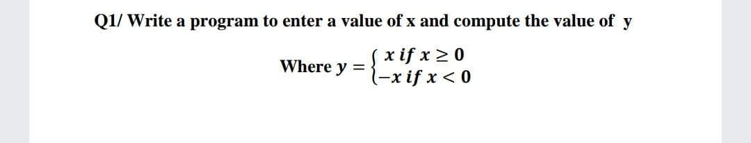 Q1/ Write a program to enter a value of x and compute the value of y
S xif x >0
(-x if x < 0
Where y =
