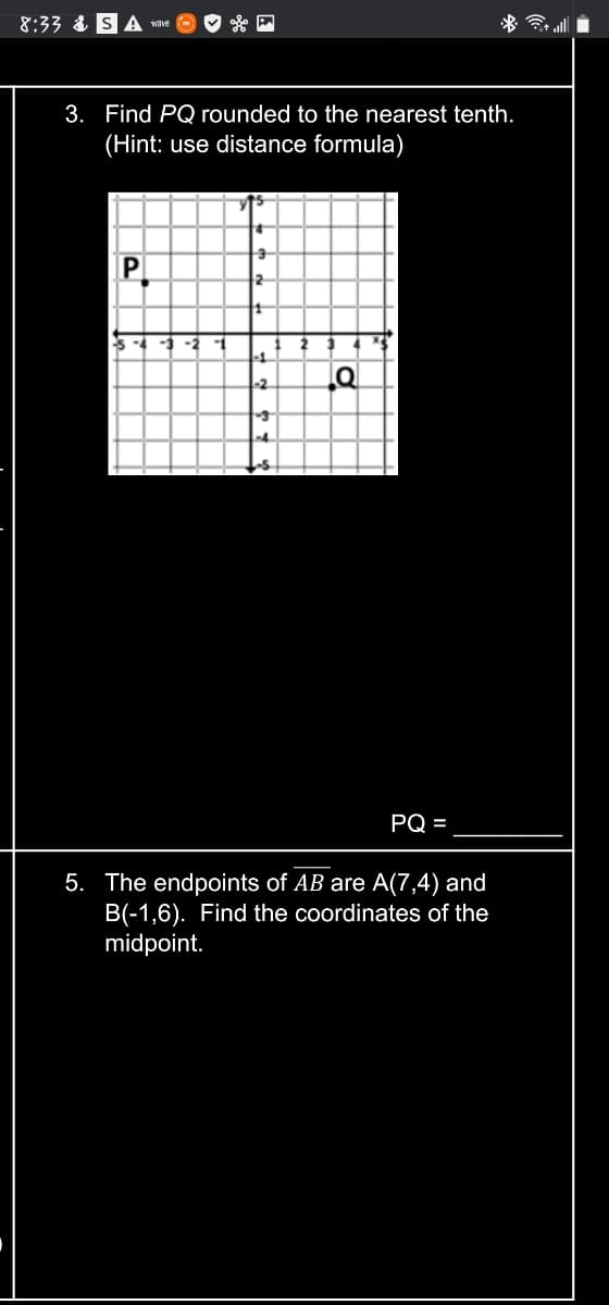 8:33 & S A wave
* ull
3. Find PQ rounded to the nearest tenth.
(Hint: use distance formula)
P.
2
-1
-1
PQ =
5. The endpoints of AB are A(7,4) and
B(-1,6). Find the coordinates of the
midpoint.
