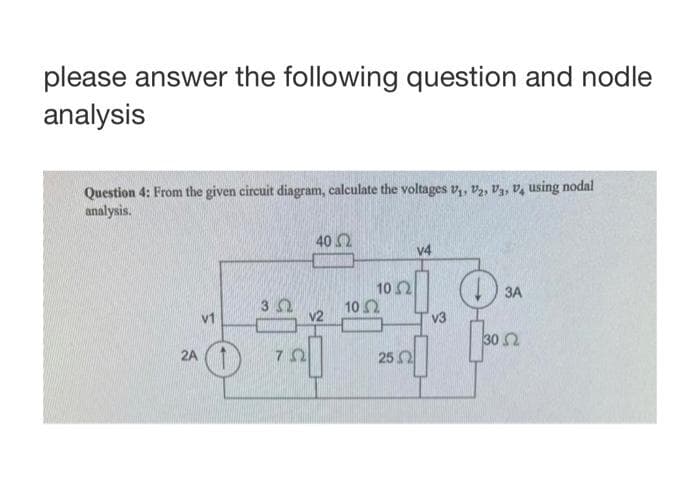 please answer the following question and nodle
analysis
Question 4: From the given circuit diagram, calculate the voltages v₁, V2, V₁, V4 using nodal
analysis.
2A
O
40
312
7520
10 Ω
102
26 Ω
v4
v3
D:
3A
[30.52
Ω