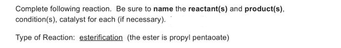 Complete following reaction. Be sure to name the reactant(s) and product(s),
condition(s), catalyst for each (if necessary).
Type of Reaction: esterification (the ester is propyl pentaoate)