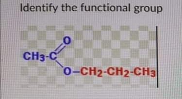 Identify the functional group
CH3-C
0-CH2-CH2-CH3
