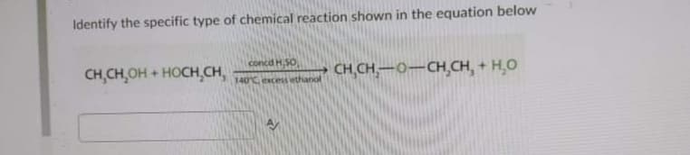 Identify the specific type of chemical reaction shown in the equation below
concd H SO
CH,CH,OH + HOCH,CH,
- CH,CH,-0-CH,CH, + H,O
140°C, excess iethanol
