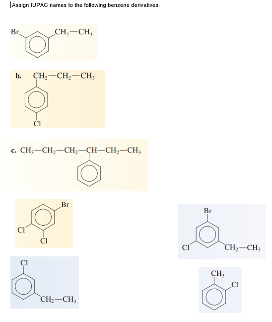 |Assign IUPAC names to the following benzene derivatives.
Br,
CH,–CH;
b.
CH, —СH,— СН,
ČI
с. CH,—СН, —СH, —ҫH—СH,—CH;
Br
Br
CI
ČI
`CH2–CH3
CH3
Cl
`CH2-CH3
