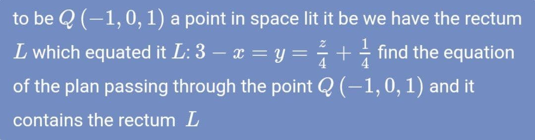 to be Q (-1,0, 1) a point in space lit it be we have the rectum
L which equated it L: 3 – x = y
+ find the equation
4
4
of the plan passing through the point Q (-1,0, 1) and it
contains the rectum L
