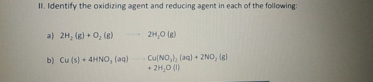 II. Identify the oxidizing agent and reducing agent in each of the following:
a) 2H, (g) + O, (e)
2H,0 (g)
b) Cu (s) + 4HNO, (aq)
Cu(NO,), (aq) + 2NO, (g)
+ 2H,0 (1)
