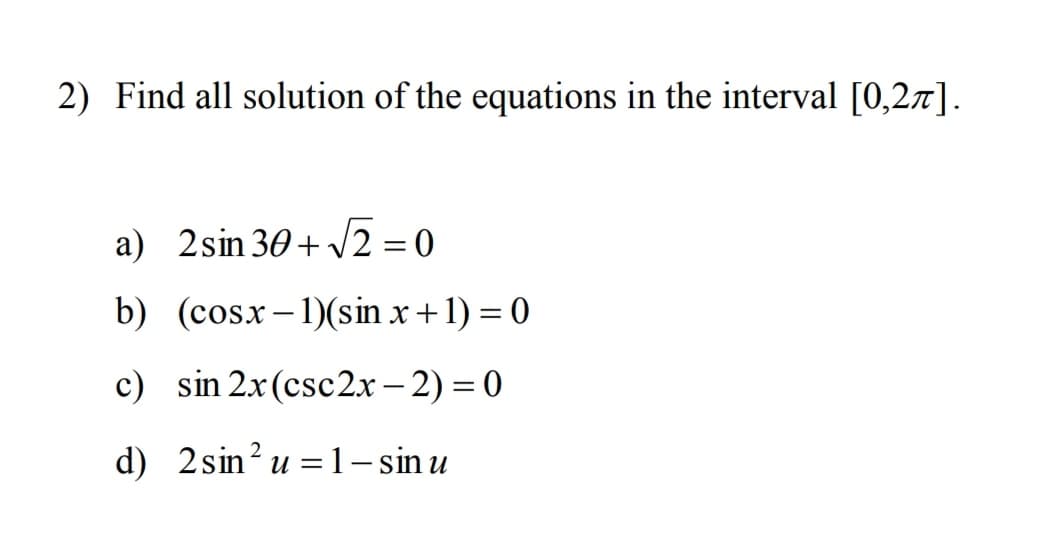 2) Find all solution of the equations in the interval [0,27].
a) 2sin 30 + 12 = 0
b) (cosx-1)(sin x +1) = 0
c) sin 2x(csc2x – 2) = 0
|
d) 2sin? u = 1– sin u
