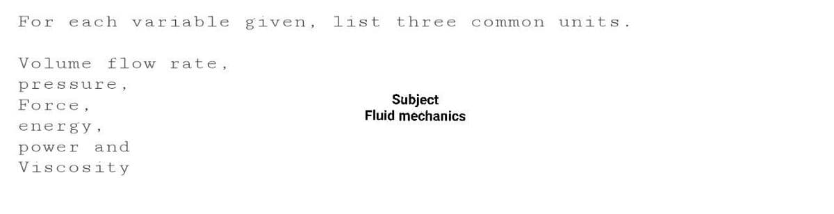 For each variable
given,
list
three
common
units.
Volume flow rate,
pressure,
Subject
Fluid mechanics
Force,
energy,
power and
Viscosity
