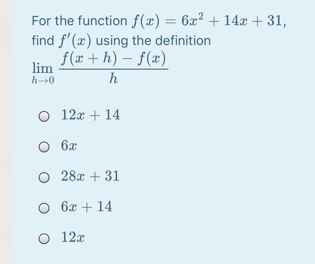 For the function f(x) = 6x² + 14x + 31,
find f' (x) using the definition
f(x + h) – f(x)
-
lim
h→0
O 12x + 14
O 6x
O 28x + 31
6x + 14
O 12x
