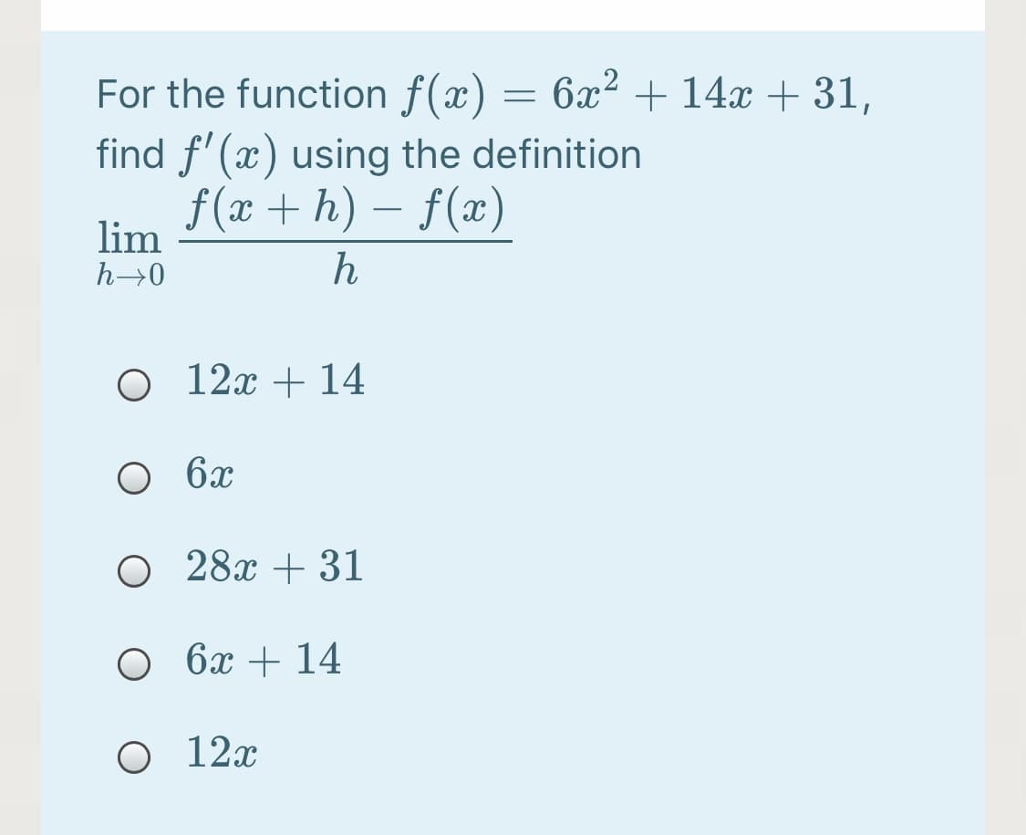 For the function f(x) = 6x² + 14x + 31,
find f' (x) using the definition
f (x + h) – f(x)
-
lim
h→0
h
O 12x + 14
О бх
O 28x + 31
О бх + 14
O 12x
