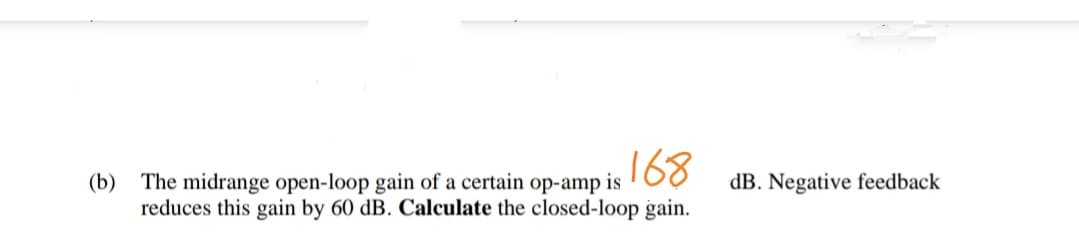 ,168
(b)
The midrange open-loop gain of a certain op-amp is
dB. Negative feedback
reduces this gain by 60 dB. Calculate the closed-loop gain.
