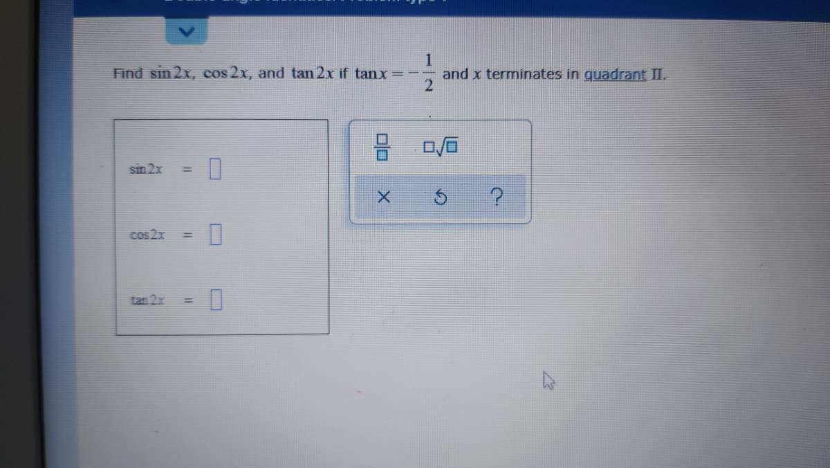 Find sin 2x, cos 2x, and tan 2x if tanx =-
1
and x terminates in guadrant II.
sin 2x
%3D
cos 2x
%3D
tan 2x
