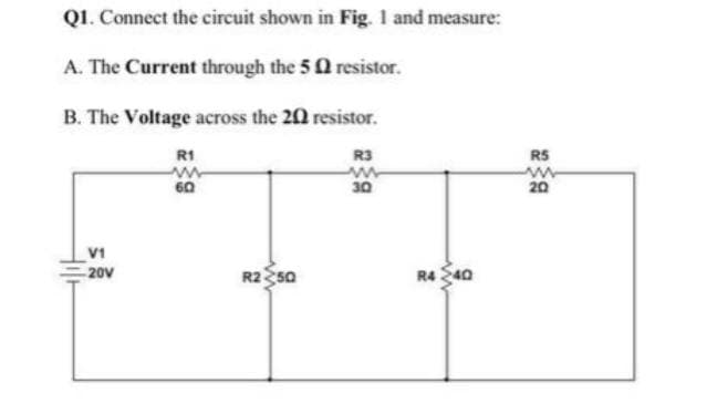 Q1. Connect the circuit shown in Fig. I and measure:
A. The Current through the 5 Q resistor.
B. The Voltage across the 20 resistor.
R1
R3
RS
60
30
20
V1
20V
R2 sa
R4 S40
