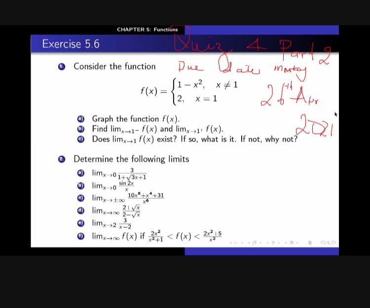 CHAPTER 5: Functiona
Exercise 5.6
Parl2
alw martay
O Consider the function
Due O
[1- x2, x+1
f(x) =
2, x = 1
Graph the function f(x).
O Find lim,1- f(x) and limy-1 f(x).
O Does limx+1 f(x) exist? If so, what is it. If not, why not?
201
(+1
Determine the following limits
limx->0 1+y3x+1
sin 2x
O limx0
10x"+x*+31
O limxt
O limx-
2-Vx
3
limx-2 x-2
limx- f(x) if < f(x) < 25
x2+1
X 00
349

