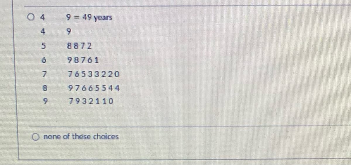 O
fo
fe
5
Ó
7
8
CO
9 = 49 years
9
8872
98761
76533220
97665544
7932110
none of these choices