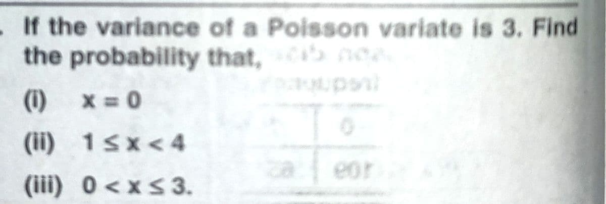 .If the variance of a Poison variate is 3. Find
the probability that, ne.
(1)
X = 0
(ii) 1sx<4
eor
(iii) 0<xs 3.
