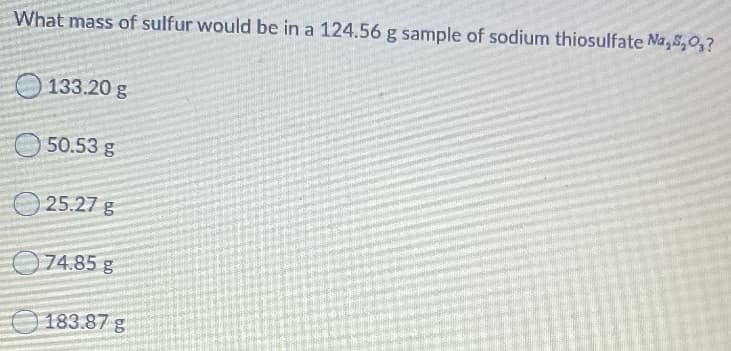 What mass of sulfur would be in a 124.56 g sample of sodium thiosulfate Na, S,0,?
O 133.20 g
50.53 g
O 25.27 g
74.85 g
183.87 g
