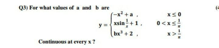 Q3) For what values of a and b are
(4
-x2 +а,
x< 0
y ={
xsin+1,
0<xs
bx3 + 2,
Continuous at every x ?
