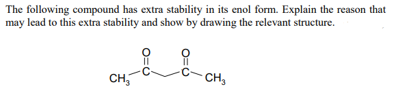 The following compound has extra stability in its enol form. Explain the reason that
may lead to this extra stability and show by drawing the relevant structure.
&
CH3
CH3
