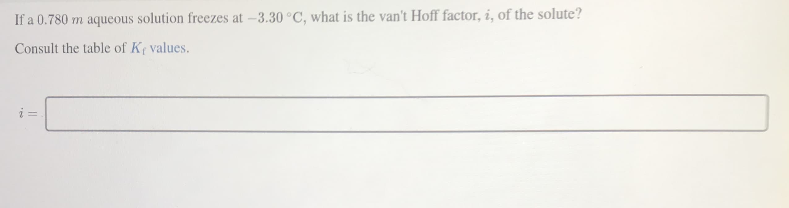 If a 0.780 m aqueous solution freezes at -3.30 °C, what is the van't Hoff factor, i, of the solute?
Consult the table of Kf values.
%3.
