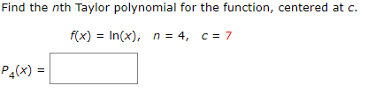 Find the nth Taylor polynomial for the function, centered at c.
f(x) = In(x), n = 4, c= 7
P4(x) =
