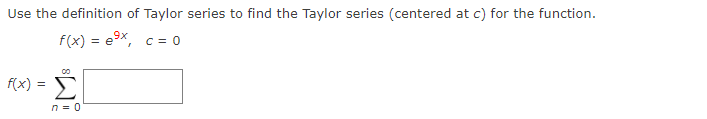 Use the definition of Taylor series to find the Taylor series (centered at c) for the function.
f(x) = e9x,
C = 0
f(x)
n = 0
