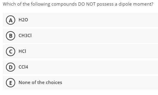 Which of the following compounds DO NOT possess a dipole moment?
A) H20
B) CH3CI
с) нс
D C4
E) None of the choices
