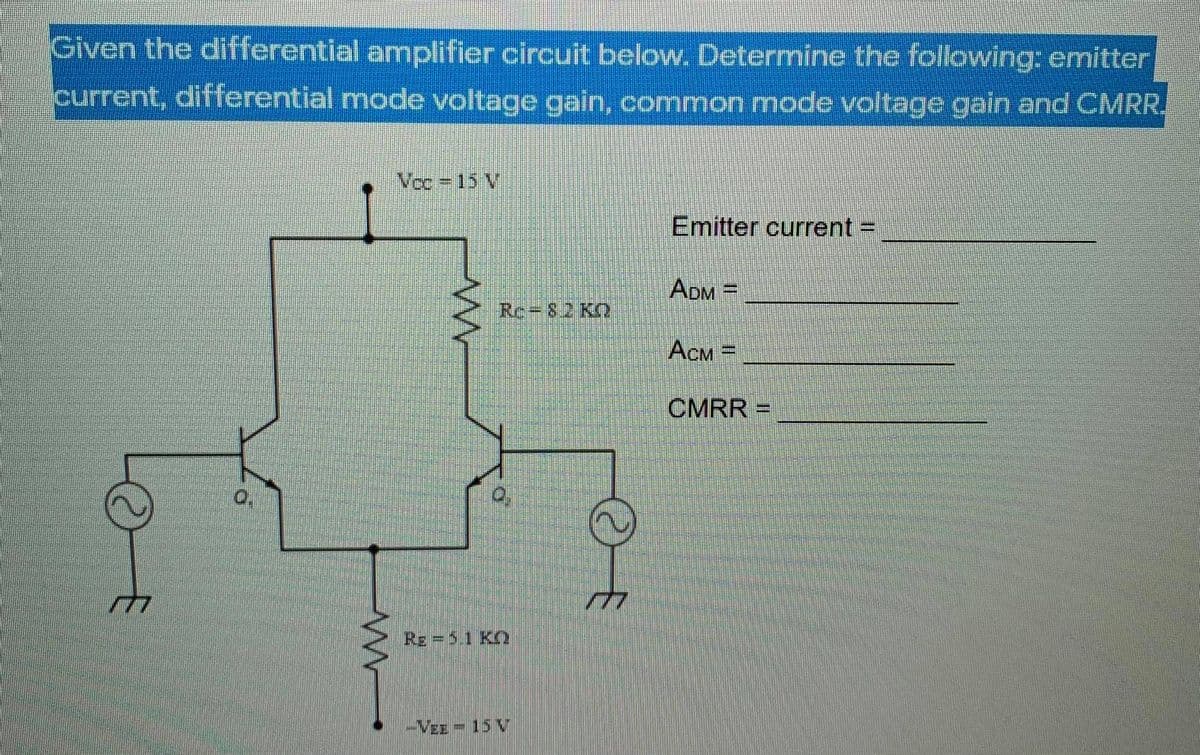 Given the differential amplifier circuit below. Determine the following: emitter|
current, differential mode voltage gain, common mode voltage gain and CMRR,
Vcc 15 V
Emitter current D
ADM =
Rc-82 KO
ACM =
CMRR =
Re =5.1 KO
-VEE = 15 V
