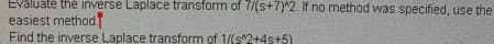 Evaluate the inverse Laplace transform of 7/(s+7)"2. If no method was specified, use the
easiest method
Find the inverse Laplace transform of 1/(s"2+4s+5)
