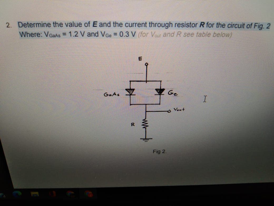 2. Determine the value of E and the current through resistor R for the circuit of Fig. 2
Where: VcaAs = 1.2 V and VGe
0.3 V (for V and Rsee fable below)
%3D
GaAs
Ge
Fig 2.
