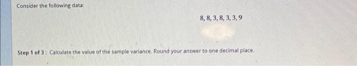 Consider the following data:
8, 8, 3, 8, 3, 3,9
Step 1 of 3: Calculate the value of the sample variance. Round your answer to one decimal place.
