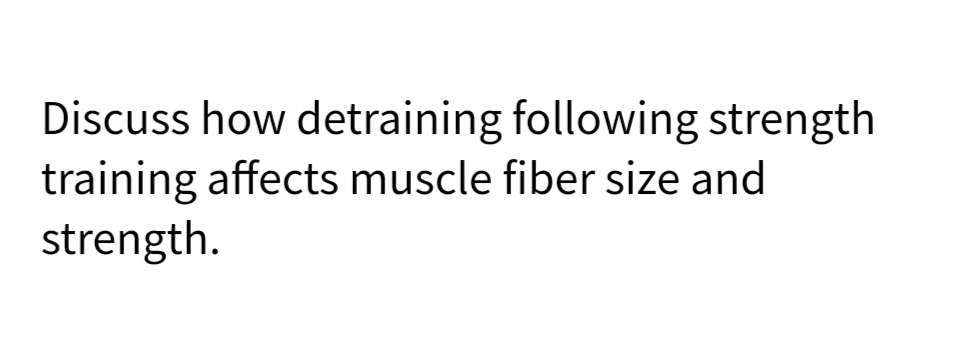 Discuss how detraining following strength
training affects muscle fiber size and
strength.
