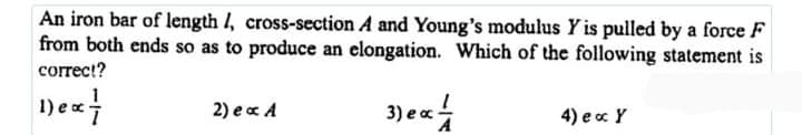 An iron bar of length I, cross-section A and Young's modulus Y is pulled by a force F
from both ends so as to produce an elongation. Which of the following statement is
correct?
3) ea4
1) ec
2) e c A
4) ec Y
е с
