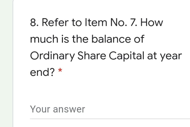8. Refer to Item No. 7. How
much is the balance of
Ordinary Share Capital at year
end? *
Your answer
