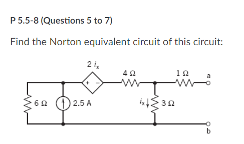 P 5.5-8 (Questions 5 to 7)
Find the Norton equivalent circuit of this circuit:
2 ix
4Ω
10
60 (1) 2.5 A
b
3.
