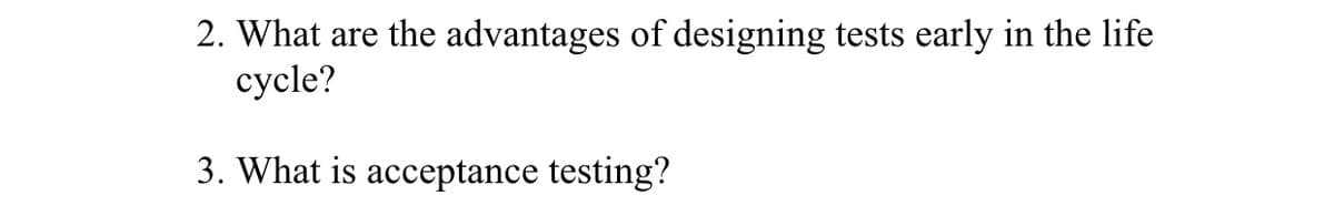 2. What are the advantages of designing tests early in the life
cycle?
3. What is acceptance testing?
