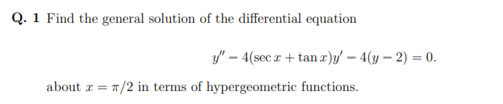 Q. 1 Find the general solution of the differential equation
y" – 4(sec x + tan x)y' – 4(y - 2) = 0.
about x = T/2 in terms of hypergeometric functions.
