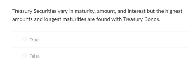 Treasury Securities vary in maturity, amount, and interest but the highest
amounts and longest maturities are found with Treasury Bonds.
True
False