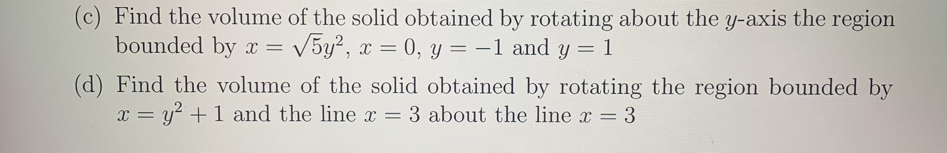 (c) Find the volume of the solid obtained by rotating about the y-axis the region
bounded by
= V5y?
= 0, y = -1 and y
1
х
(d) Find the volume of the solid obtained by rotating the region bounded by
= y + 1 and the line x = 3 about the line x 3
х —

