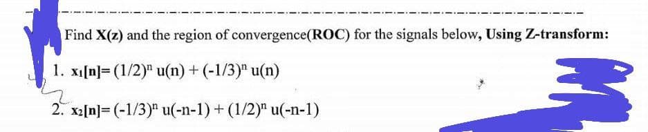 Find X(z) and the region of convergence (ROC) for the signals below, Using Z-transform:
1. x₁[n] (1/2)" u(n) + (-1/3)" u(n)
3
2. x₂[n] (-1/3) u(-n-1) + (1/2)" u(-n-1)