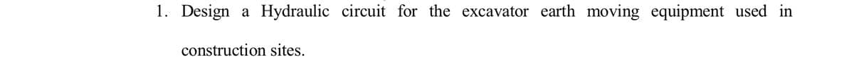 1. Design
Hydraulic circuit for the excavator earth moving equipment used in
a
construction sites.
