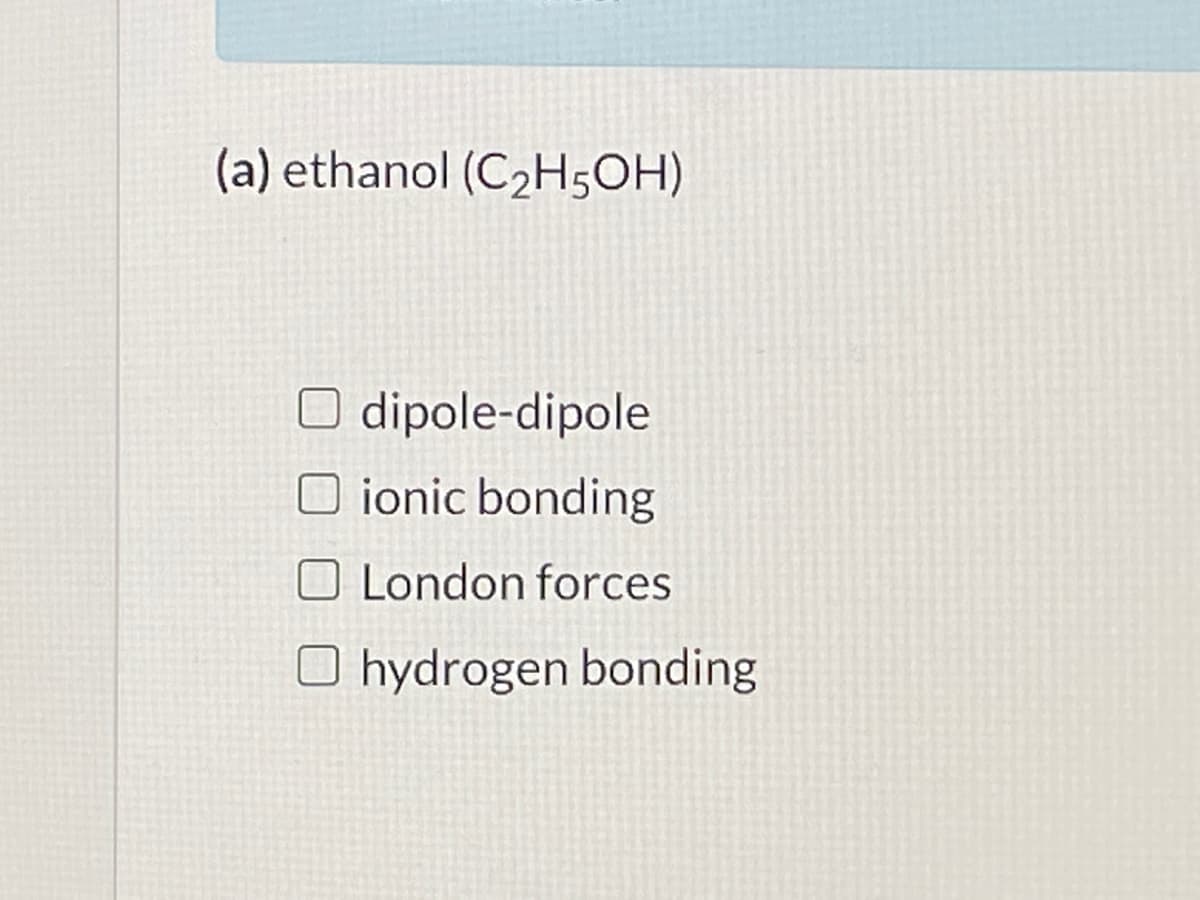(a) ethanol (C2H5OH)
O dipole-dipole
O ionic bonding
O London forces
O hydrogen bonding
