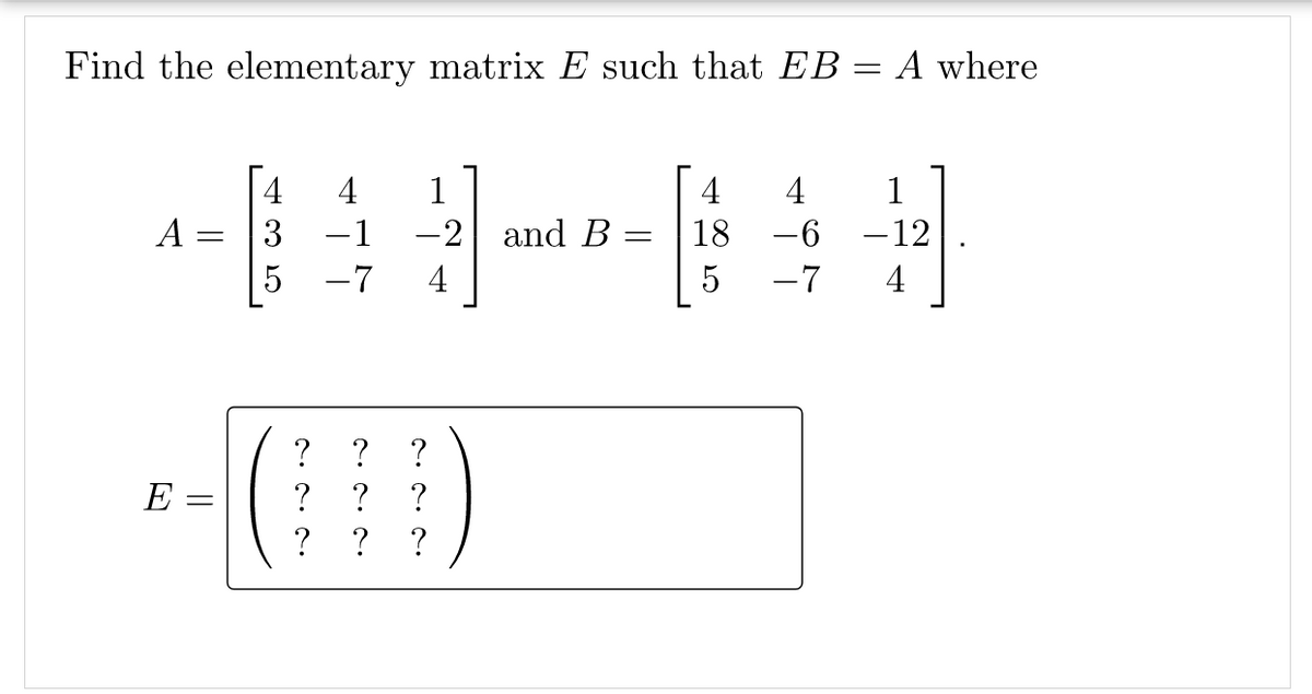 Find the elementary matrix E such that EB = A where
4
A =
4
1
4
4
1
3
-1
-2
and B =
18
-6
-12
5
-7
4
-7
4
--()
?
?
E =
?
?
