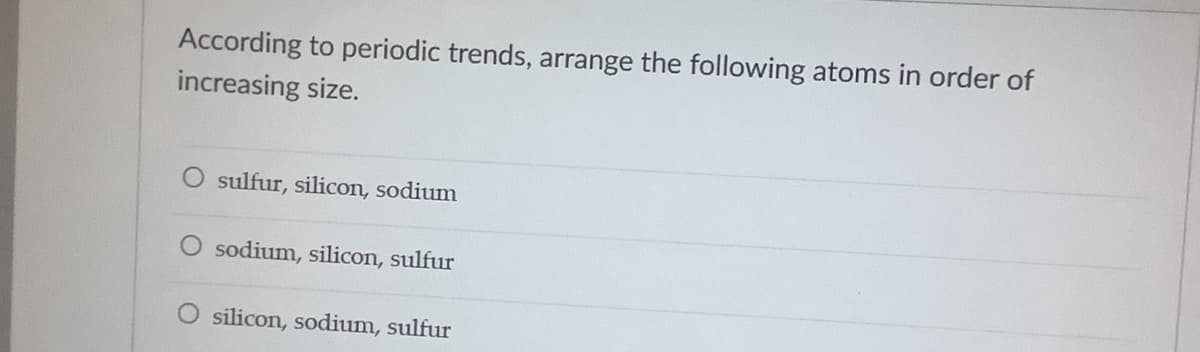 According to periodic trends, arrange the following atoms in order of
increasing size.
sulfur, silicon, sodium
O sodium, silicon, sulfur
silicon, sodium, sulfur
